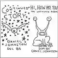Daniel Johnston Continued Story / Hi, How Are You