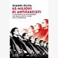 Gianni Oliva 45 milioni di antifascisti. Il voltafaccia di una nazione che non ha fatto i conti con il Ventennio