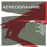 Aereogramme: My Heart Has a Wish That You Would Not Go