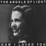 Angels of Light: How I Loved You