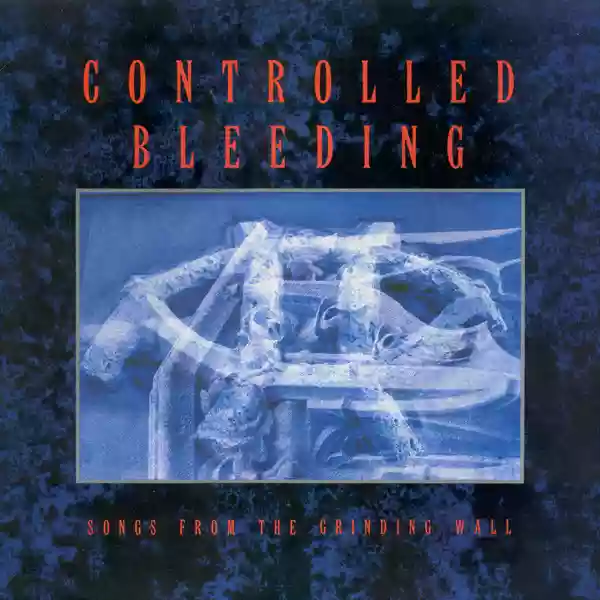Controlled Bleeding: Songs From The Grinding Wall